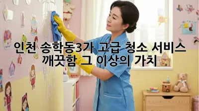 인천 송학동3가 고급 청소 서비스: 깨끗함 그 이상의 가치