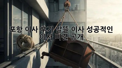 포항 이사 후기: 알뜰 이사, 성공적인 이사 비결 공개!