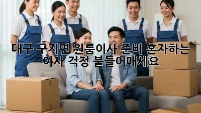 대구 구지면 원룸이사 준비: 혼자하는 이사? 걱정 붙들어매세요! ✨